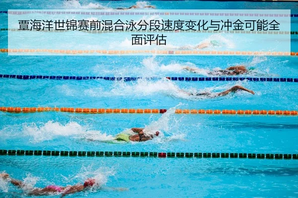 覃海洋世锦赛前混合泳分段速度变化与冲金可能全面评估