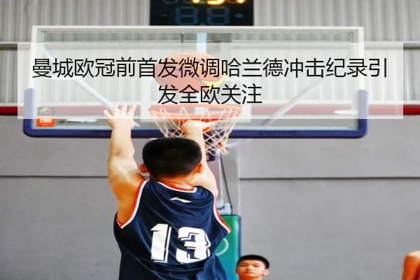 曼城欧冠前首发微调哈兰德冲击纪录引发全欧关注