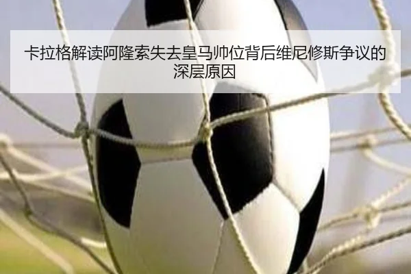 卡拉格解读阿隆索失去皇马帅位背后维尼修斯争议的深层原因
