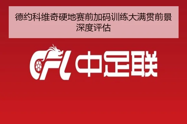 德约科维奇硬地赛前加码训练大满贯前景深度评估